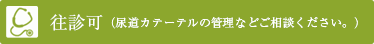 往診（尿道カテーテルの管理など相談して下さい。）